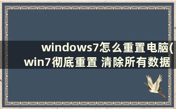 windows7怎么重置电脑(win7彻底重置 清除所有数据)